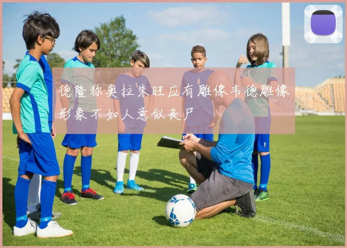 德隆称奥拉朱旺应有雕像韦德雕像形象不如人意似丧尸