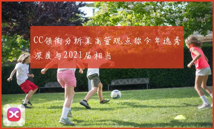 CC领衔分析某高管观点称今年选秀深度与2021届相当