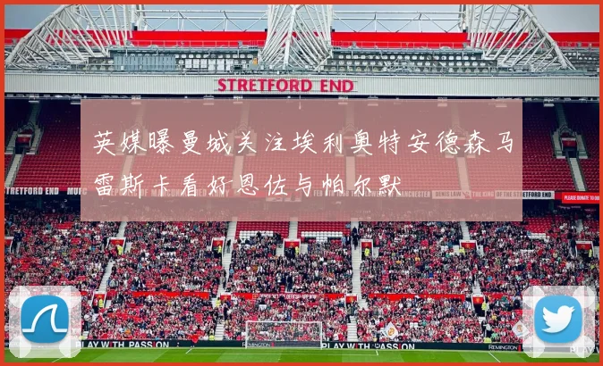 英媒曝曼城关注埃利奥特安德森马雷斯卡看好恩佐与帕尔默