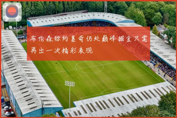 布伦森称约基奇仍处巅峰掘金只需再出一次精彩表现