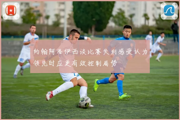 约翰阿洛伊西谈比赛失利感受认为领先时应更有效控制局势