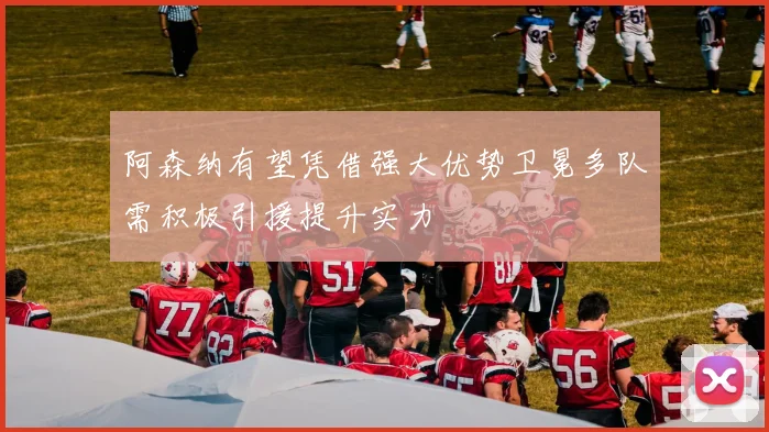 阿森纳有望凭借强大优势卫冕多队需积极引援提升实力