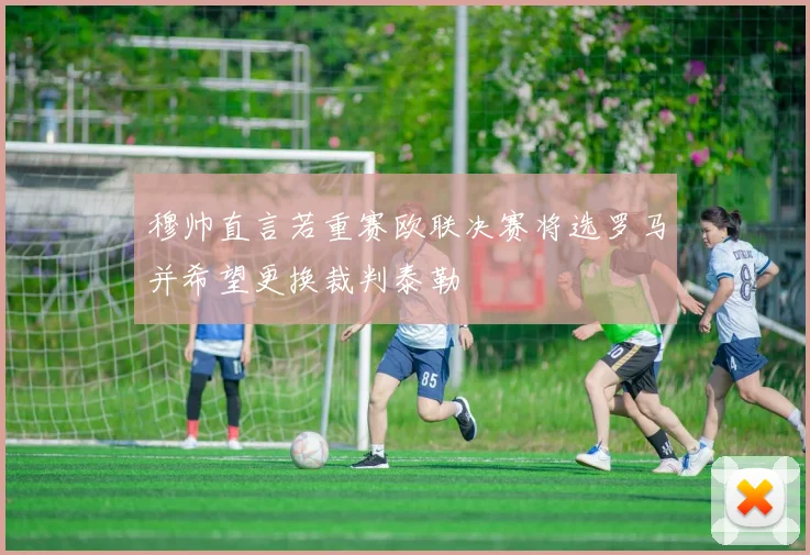 穆帅直言若重赛欧联决赛将选罗马并希望更换裁判泰勒