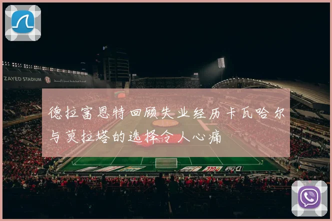 德拉富恩特回顾失业经历卡瓦哈尔与莫拉塔的选择令人心痛