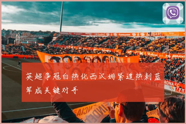 英超争冠白热化西汉姆紧追热刺蓝军成关键对手