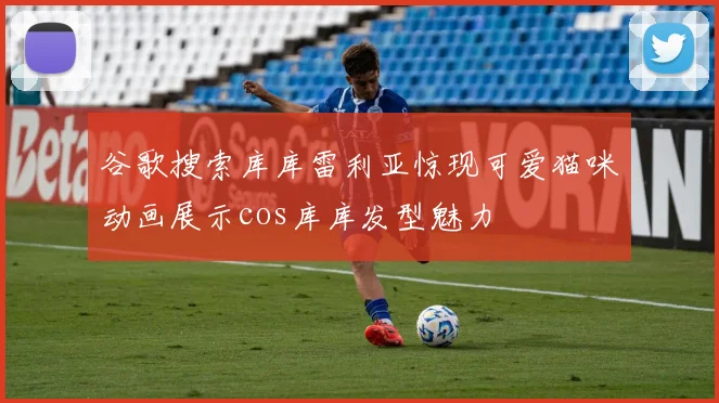 谷歌搜索库库雷利亚惊现可爱猫咪动画展示cos库库发型魅力