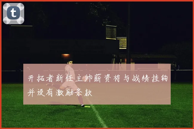 开拓者新任主帅薪资将与战绩挂钩并设有激励条款