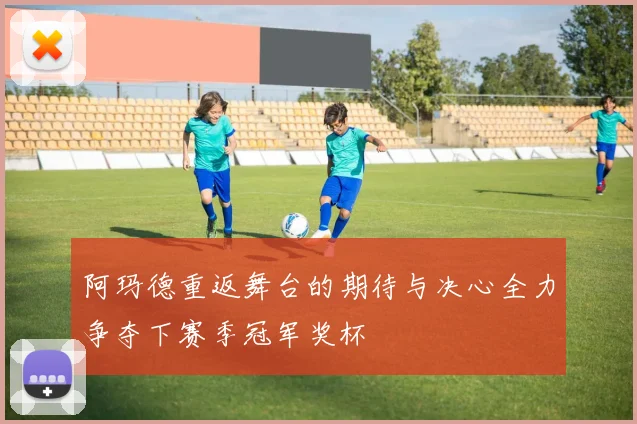 阿玛德重返舞台的期待与决心全力争夺下赛季冠军奖杯