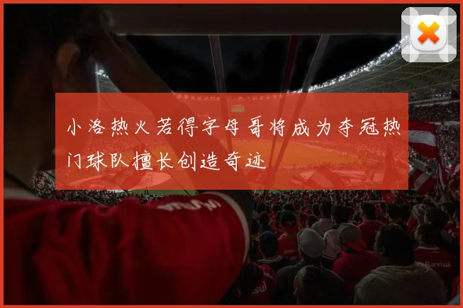 小洛热火若得字母哥将成为夺冠热门球队擅长创造奇迹