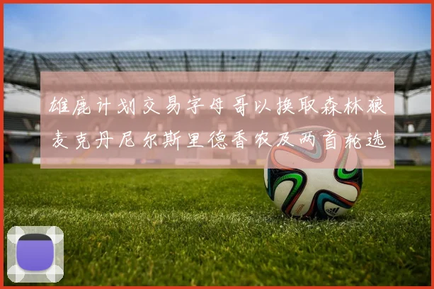 雄鹿计划交易字母哥以换取森林狼麦克丹尼尔斯里德香农及两首轮选秀权