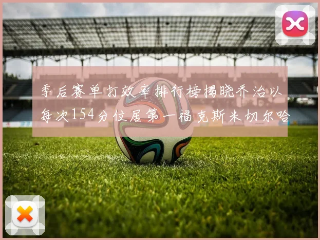 季后赛单打效率排行榜揭晓乔治以每次154分位居第一福克斯米切尔哈登紧随其后