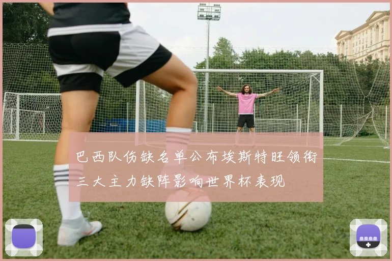 巴西队伤缺名单公布埃斯特旺领衔三大主力缺阵影响世界杯表现