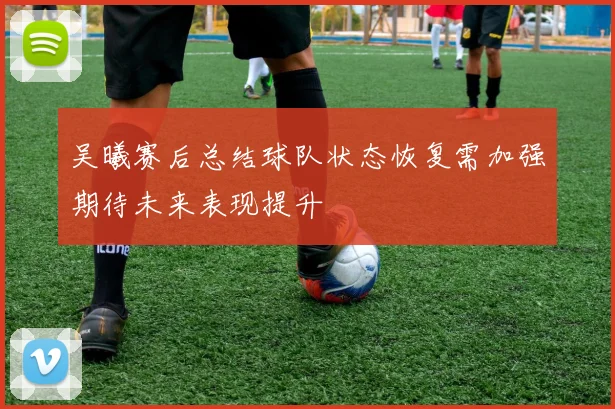 吴曦赛后总结球队状态恢复需加强期待未来表现提升