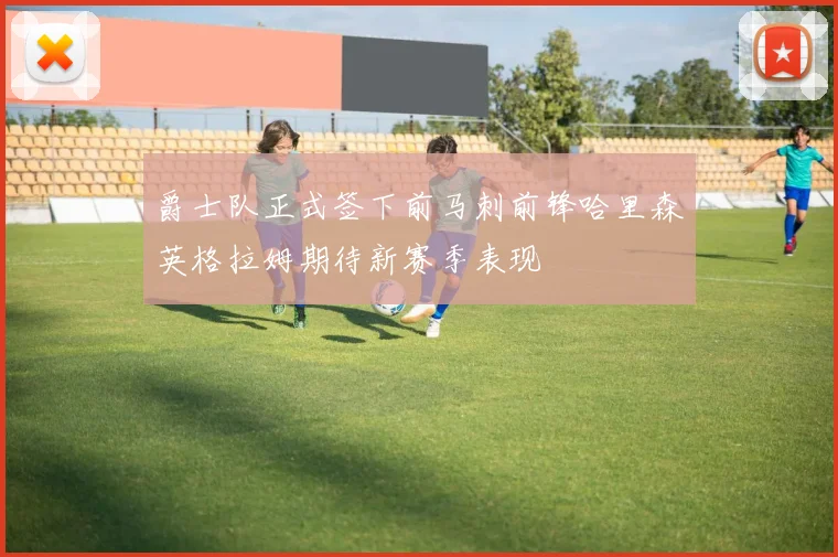 爵士队正式签下前马刺前锋哈里森英格拉姆期待新赛季表现