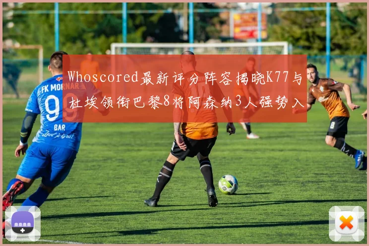 Whoscored最新评分阵容揭晓K77与杜埃领衔巴黎8将阿森纳3人强势入选
