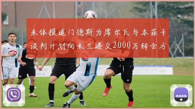 米体报道门德斯为席尔瓦与本菲卡谈判计划向米兰递交2000万转会方案