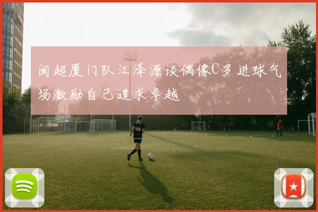 闽超厦门队江泽源谈偶像C罗进球气场激励自己追求卓越