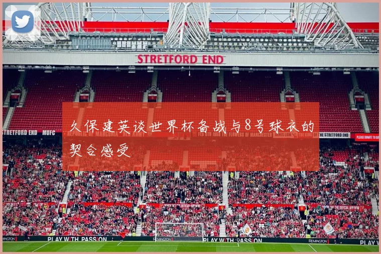 久保建英谈世界杯备战与8号球衣的契合感受