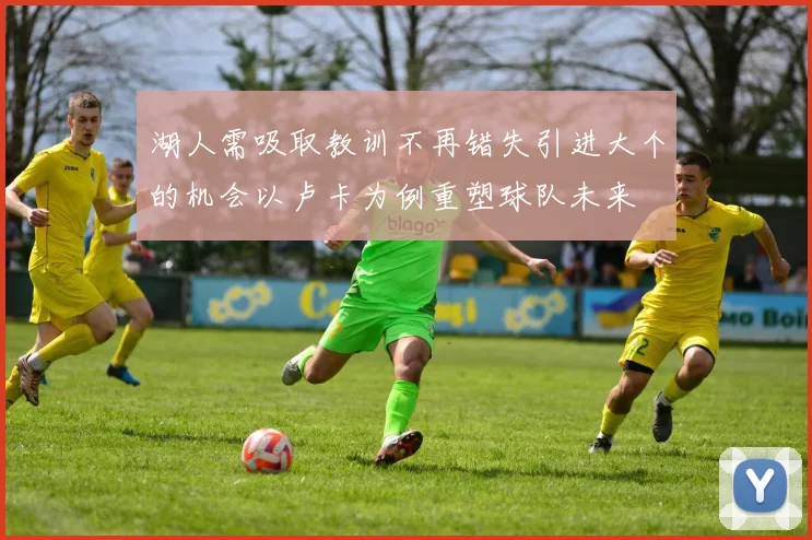 湖人需吸取教训不再错失引进大个的机会以卢卡为例重塑球队未来