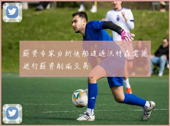 薪资专家分析快船追逐沃特森需先进行薪资削减交易