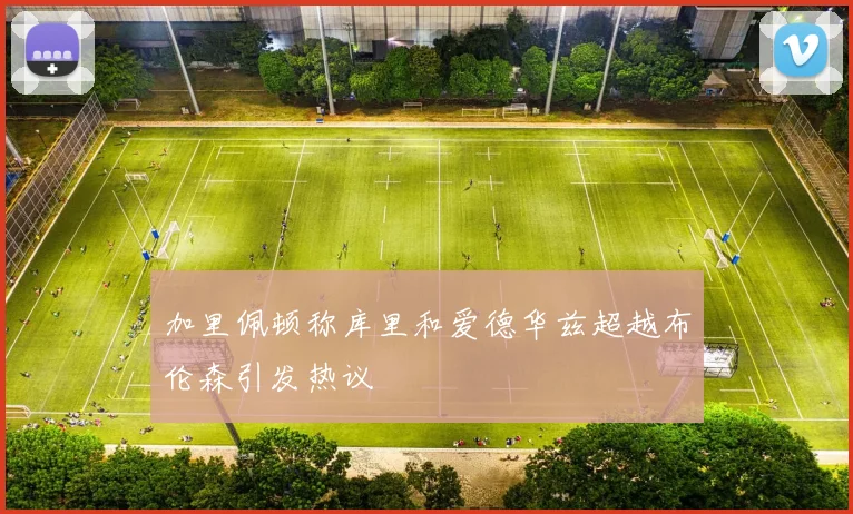 加里佩顿称库里和爱德华兹超越布伦森引发热议