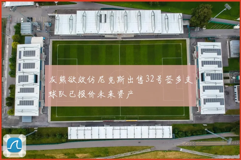 灰熊欲效仿尼克斯出售32号签多支球队已报价未来资产