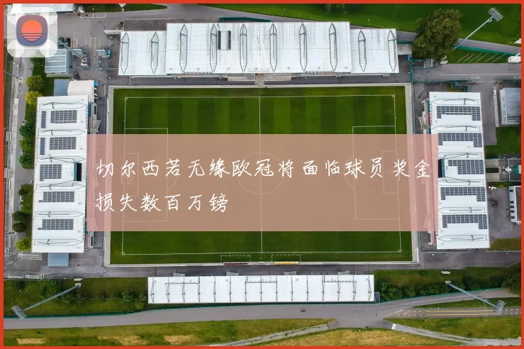 切尔西若无缘欧冠将面临球员奖金损失数百万镑