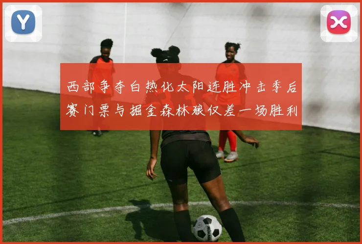 西部争夺白热化太阳连胜冲击季后赛门票与掘金森林狼仅差一场胜利